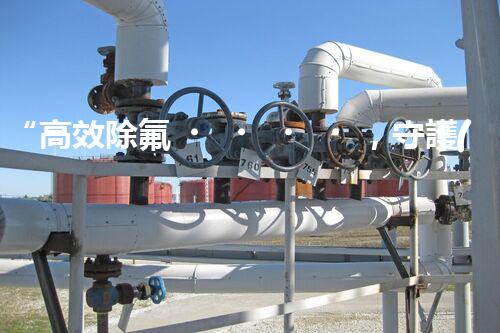 “高效除氟，守護(hù)碧水藍(lán)天——廢水中氟離子處理新篇章”